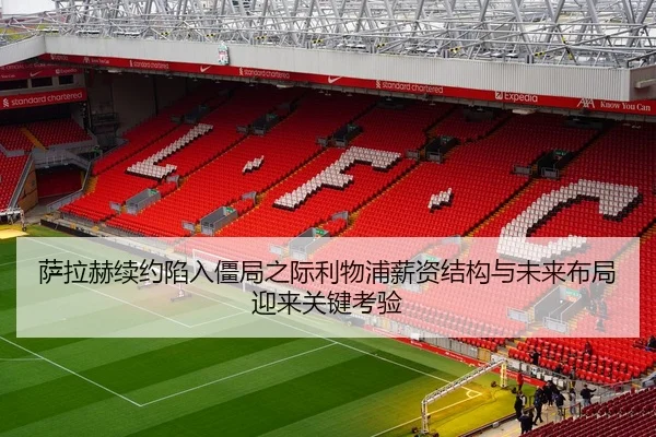 萨拉赫续约陷入僵局之际利物浦薪资结构与未来布局迎来关键考验
