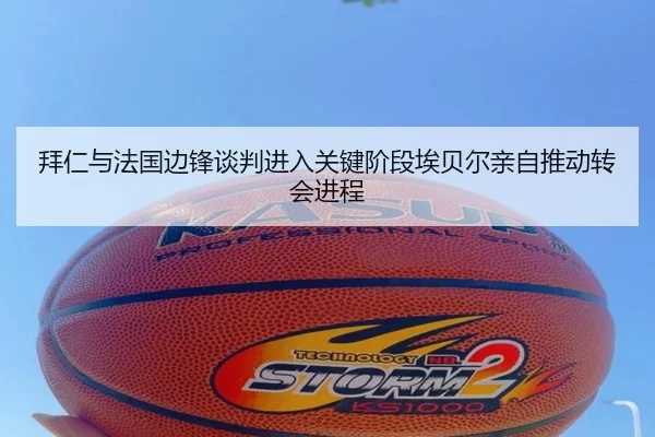 拜仁与法国边锋谈判进入关键阶段埃贝尔亲自推动转会进程