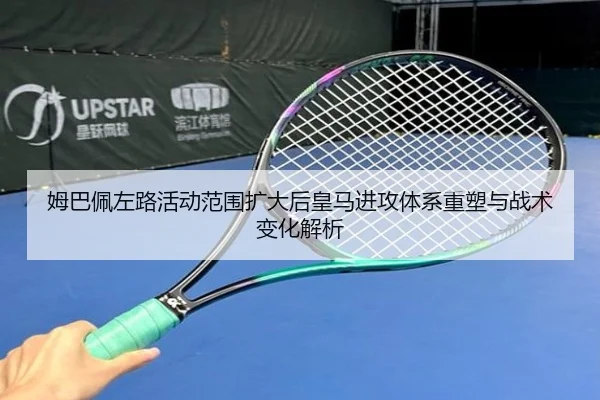 姆巴佩左路活动范围扩大后皇马进攻体系重塑与战术变化解析