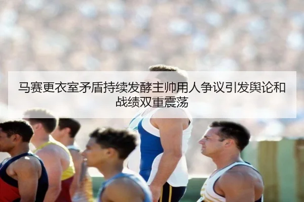 马赛更衣室矛盾持续发酵主帅用人争议引发舆论和战绩双重震荡
